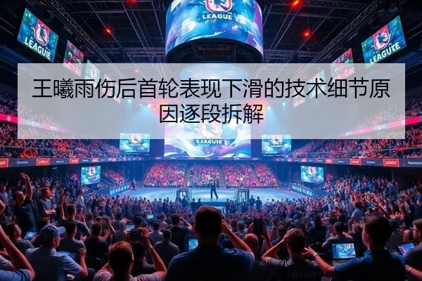 王曦雨伤后首轮表现下滑的技术细节原因逐段拆解